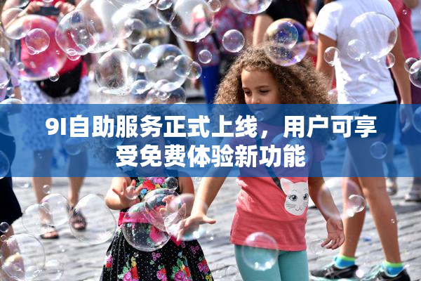 9I自助服务正式上线，用户可享受免费体验新功能