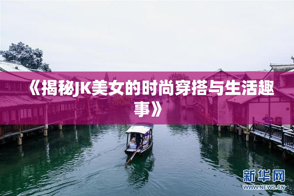 《揭秘JK美女的时尚穿搭与生活趣事》