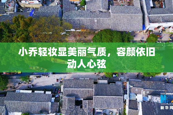 小乔轻妆显美丽气质，容颜依旧动人心弦