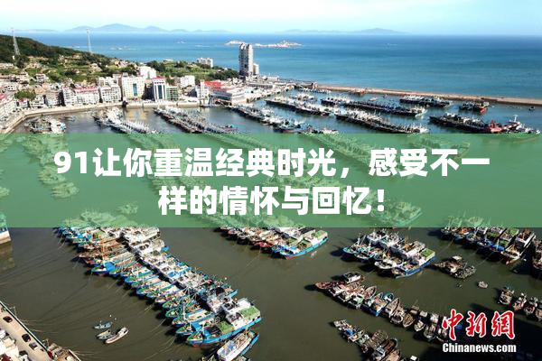 91让你重温经典时光，感受不一样的情怀与回忆！