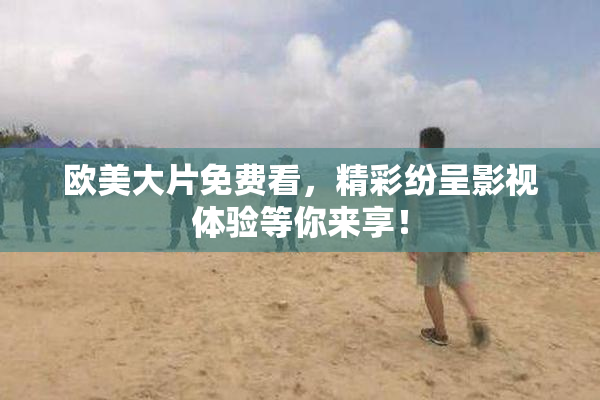 欧美大片免费看，精彩纷呈影视体验等你来享！
