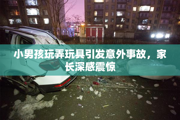 小男孩玩弄玩具引发意外事故，家长深感震惊