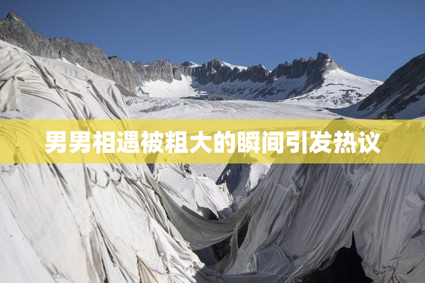 男男相遇被粗大的瞬间引发热议