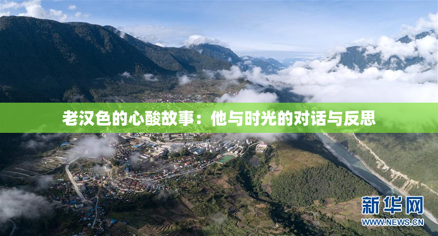老汉色的心酸故事：他与时光的对话与反思