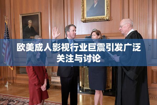欧美成人影视行业巨震引发广泛关注与讨论