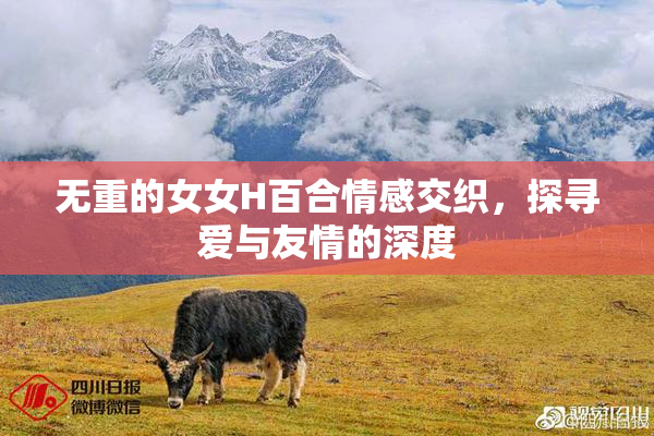 无重的女女H百合情感交织，探寻爱与友情的深度