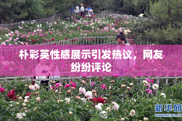 朴彩英性感展示引发热议，网友纷纷评论