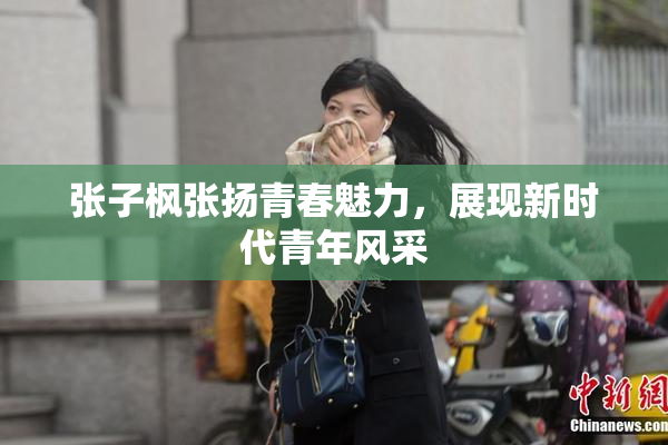 张子枫张扬青春魅力，展现新时代青年风采