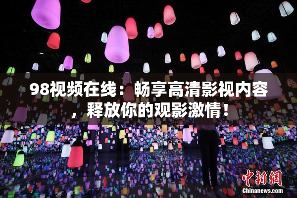 98视频在线：畅享高清影视内容，释放你的观影激情！