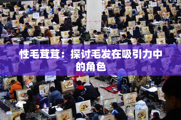 性毛茸茸：探讨毛发在吸引力中的角色