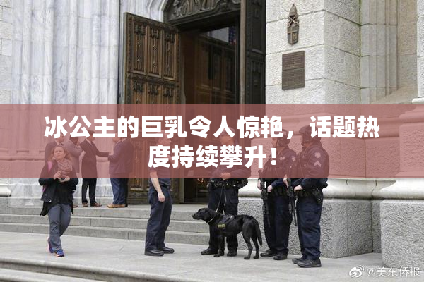 冰公主的巨乳令人惊艳，话题热度持续攀升！