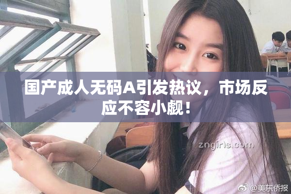 国产成人无码A引发热议，市场反应不容小觑！