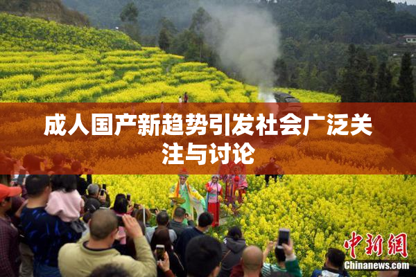 成人国产新趋势引发社会广泛关注与讨论
