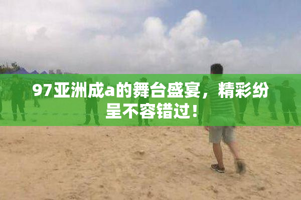 97亚洲成a的舞台盛宴，精彩纷呈不容错过！