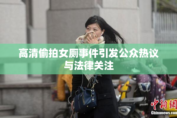 高清偷拍女厕事件引发公众热议与法律关注