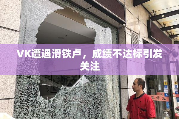 VK遭遇滑铁卢，成绩不达标引发关注