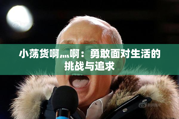 小荡货啊灬啊：勇敢面对生活的挑战与追求