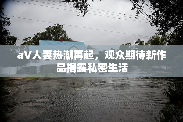 aV人妻热潮再起，观众期待新作品揭露私密生活