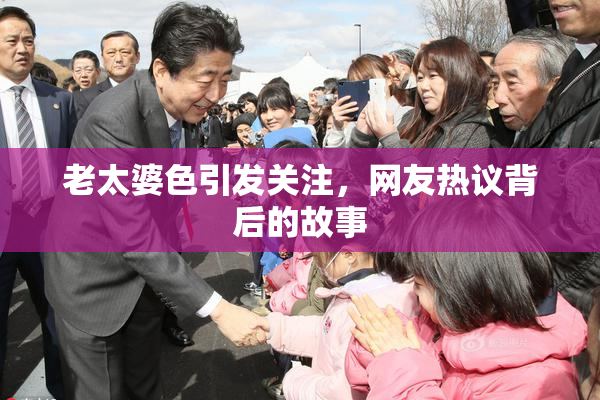 老太婆色引发关注，网友热议背后的故事