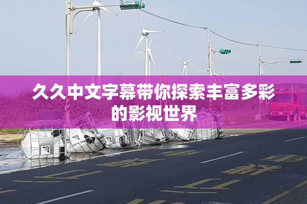 久久中文字幕带你探索丰富多彩的影视世界