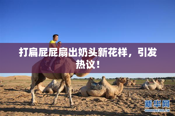 打扁屁屁扇出奶头新花样，引发热议！