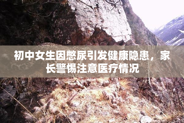 初中女生因憋尿引发健康隐患，家长警惕注意医疗情况