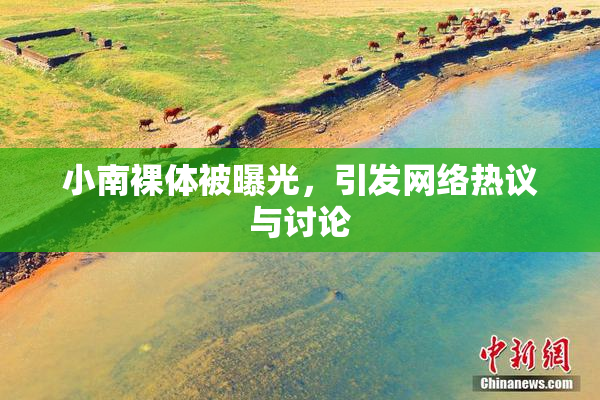 小南裸体被曝光，引发网络热议与讨论