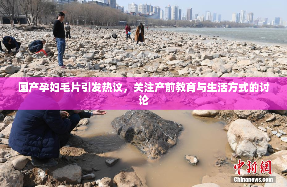 国产孕妇毛片引发热议，关注产前教育与生活方式的讨论