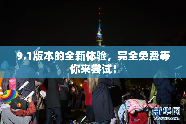 9.1版本的全新体验，完全免费等你来尝试！