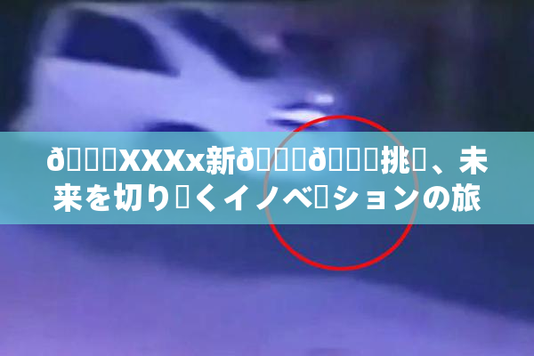 💋XXXx新👅🍑挑戦、未来を切り開くイノベーションの旅始🖤🌃