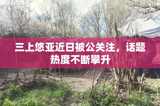 三上悠亚近日被公关注，话题热度不断攀升