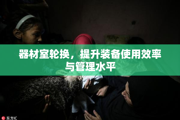 器材室轮换，提升装备使用效率与管理水平