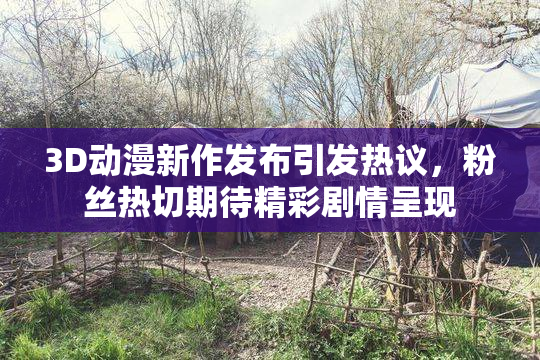 3D动漫新作发布引发热议，粉丝热切期待精彩剧情呈现