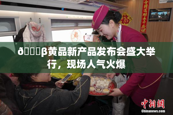🔞β黄品新产品发布会盛大举行，现场人气火爆