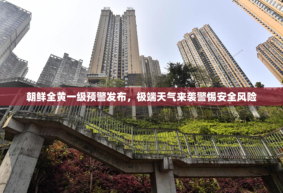 朝鲜全黄一级预警发布，极端天气来袭警惕安全风险