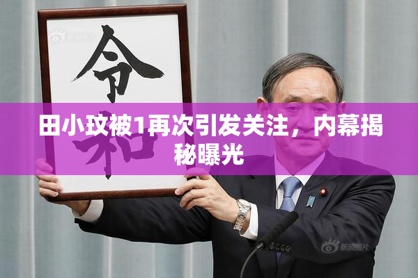 田小玟被1再次引发关注，内幕揭秘曝光