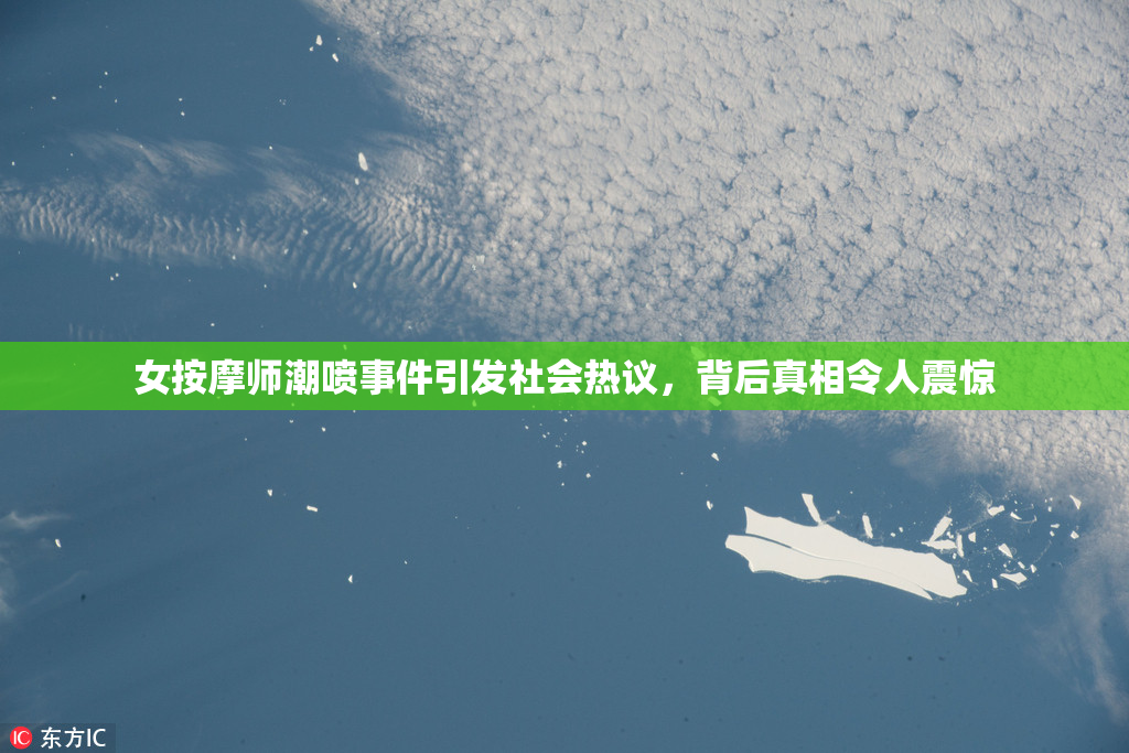 女按摩师潮喷事件引发社会热议，背后真相令人震惊