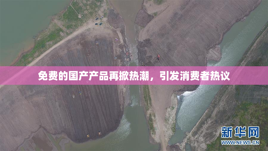 免费的国产产品再掀热潮，引发消费者热议