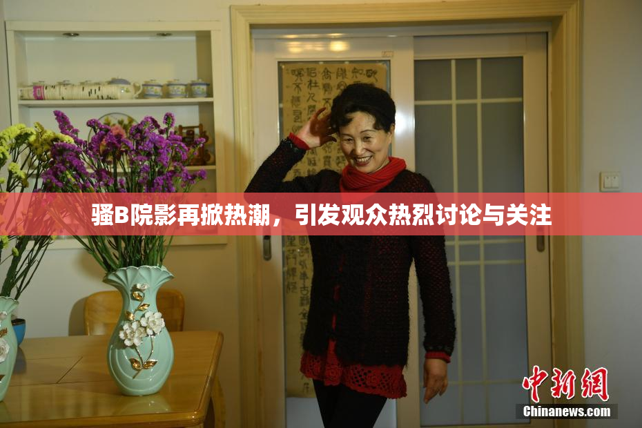 骚B院影再掀热潮，引发观众热烈讨论与关注