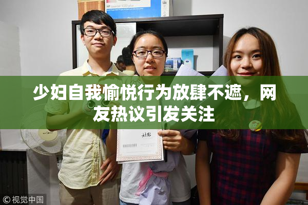 少妇自我愉悦行为放肆不遮，网友热议引发关注
