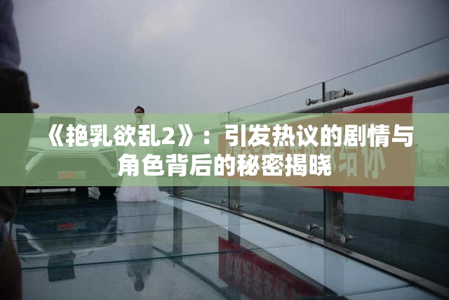 《艳乳欲乱2》：引发热议的剧情与角色背后的秘密揭晓