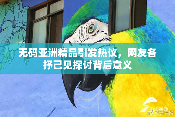 无码亚洲精品引发热议，网友各抒己见探讨背后意义