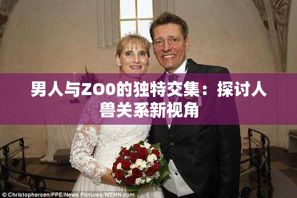 男人与ZO0的独特交集：探讨人兽关系新视角