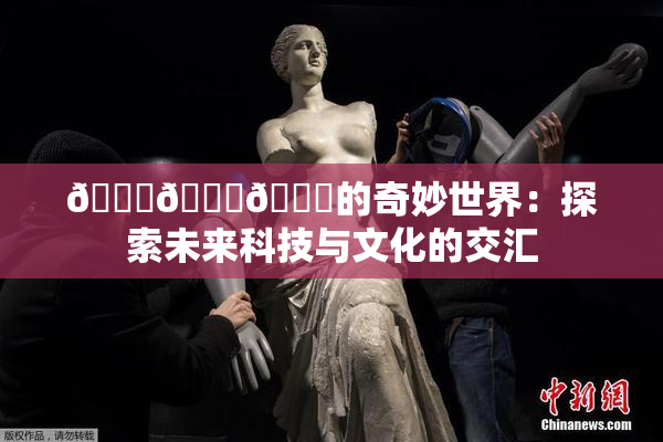 🍆🍑🔞的奇妙世界：探索未来科技与文化的交汇
