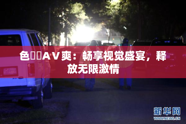 色妺妺AⅤ爽：畅享视觉盛宴，释放无限激情