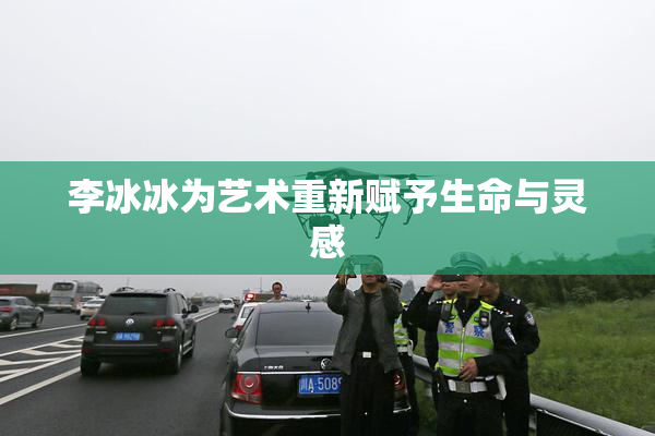李冰冰为艺术重新赋予生命与灵感