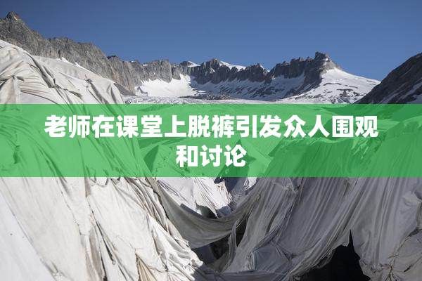 老师在课堂上脱裤引发众人围观和讨论