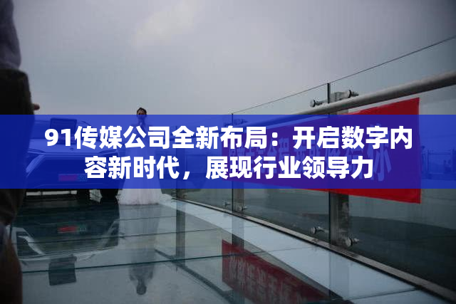 91传媒公司全新布局：开启数字内容新时代，展现行业领导力
