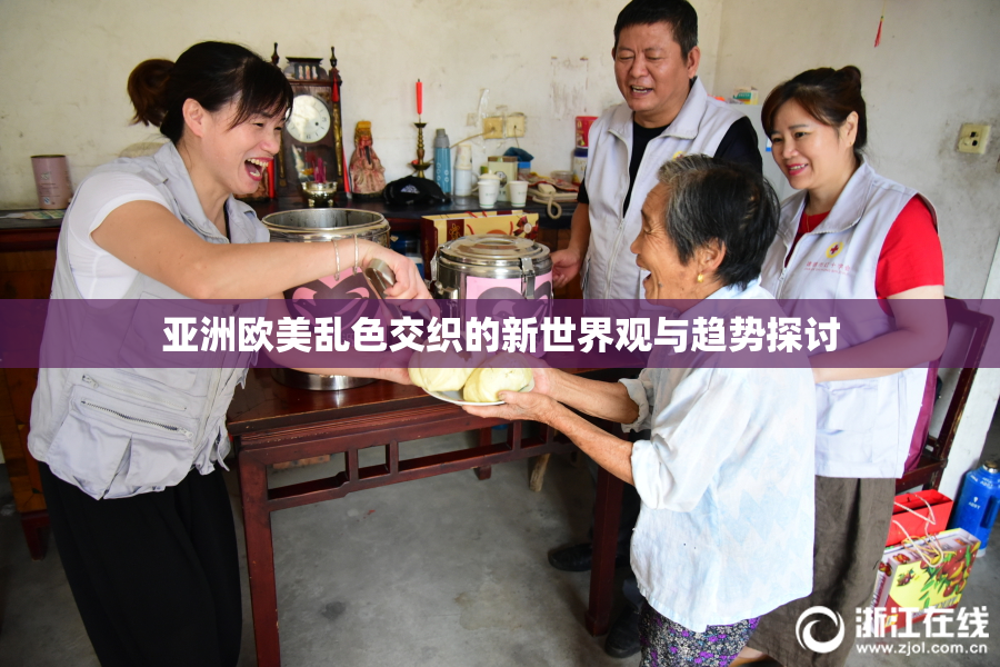 亚洲欧美乱色交织的新世界观与趋势探讨