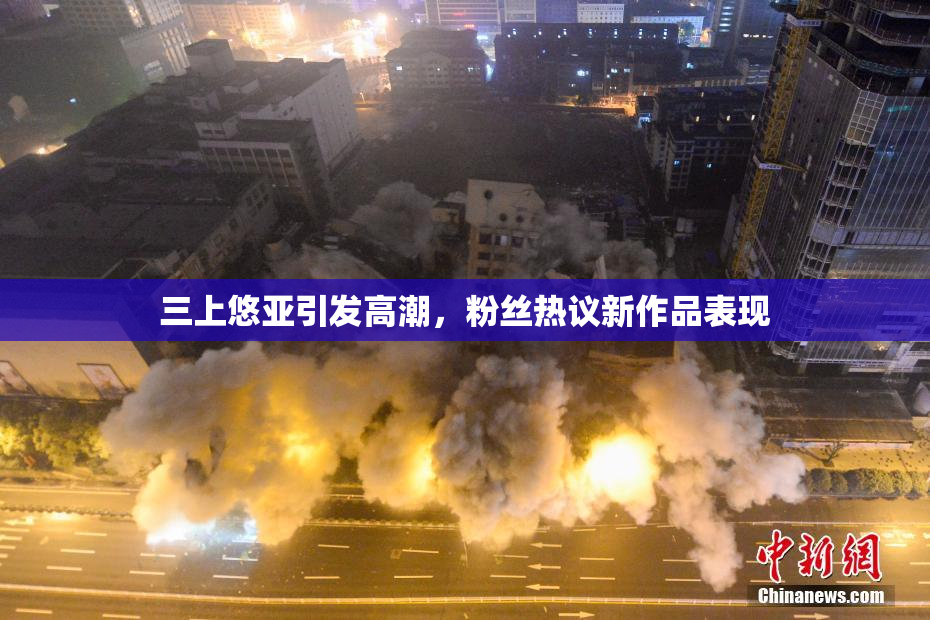 三上悠亚引发高潮，粉丝热议新作品表现